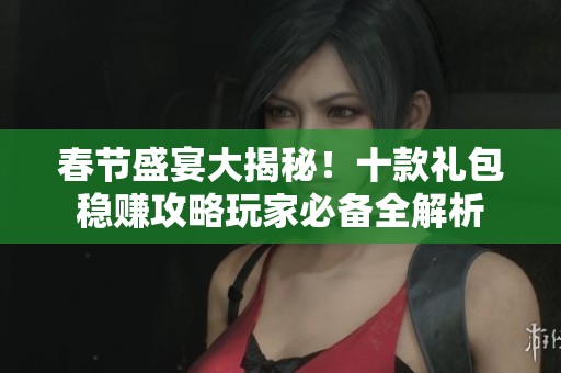 春节盛宴大揭秘！十款礼包稳赚攻略玩家必备全解析