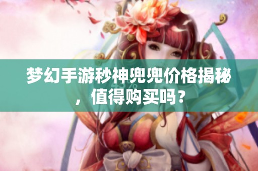 梦幻手游秒神兜兜价格揭秘，值得购买吗？