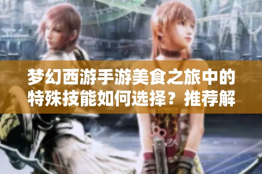 梦幻西游手游美食之旅中的特殊技能如何选择？推荐解析