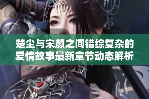楚尘与宋颜之间错综复杂的爱情故事最新章节动态解析