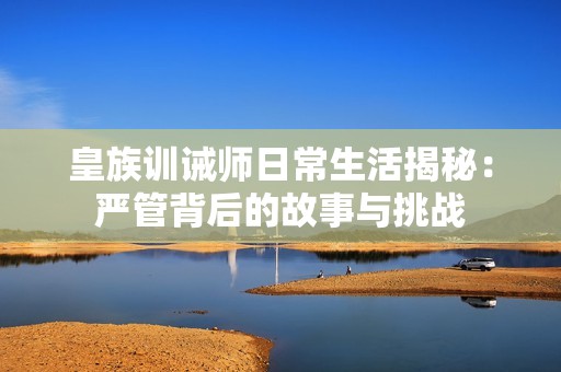 皇族训诫师日常生活揭秘：严管背后的故事与挑战