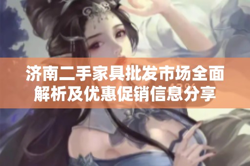 济南二手家具批发市场全面解析及优惠促销信息分享