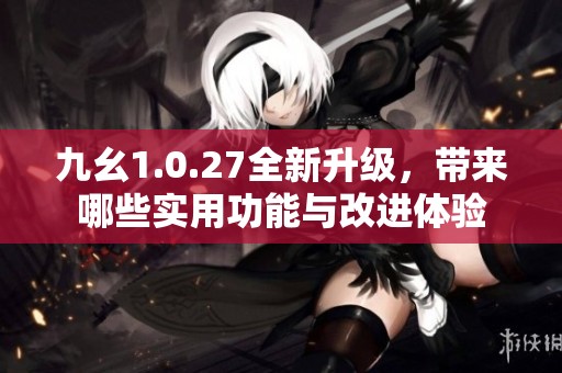 九幺1.0.27全新升级，带来哪些实用功能与改进体验