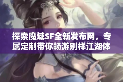 探索魔域SF全新发布网，专属定制带你畅游别样江湖体验