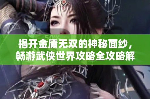 揭开金庸无双的神秘面纱，畅游武侠世界攻略全攻略解析