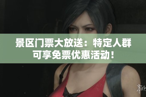 景区门票大放送：特定人群可享免票优惠活动！