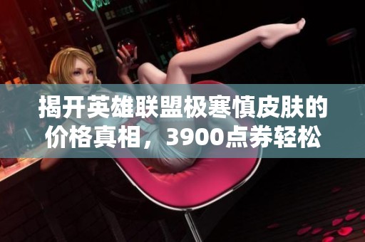 揭开英雄联盟极寒慎皮肤的价格真相,3900点券轻松入手! 揭开英雄联盟极寒慎皮肤的价格真相,3900点券轻松入手!