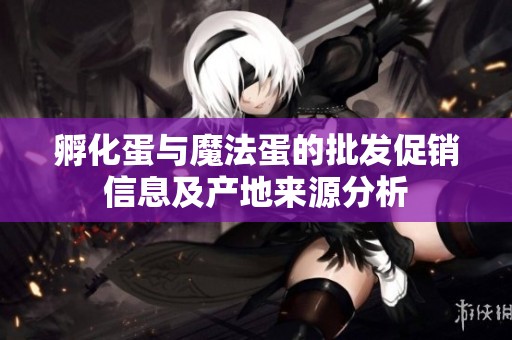 孵化蛋与魔法蛋的批发促销信息及产地来源分析