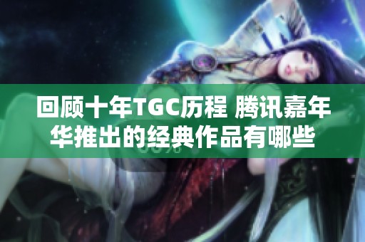 回顾十年TGC历程 腾讯嘉年华推出的经典作品有哪些 回顾十年TGC历程 腾讯嘉年华推出的经典作品有哪些