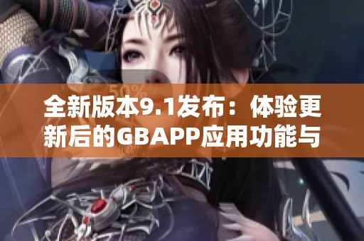 全新版本9.1发布：体验更新后的GBAPP应用功能与亮点