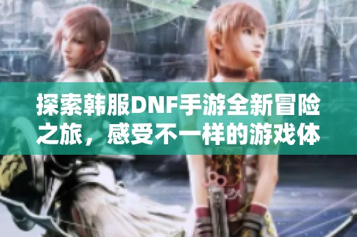 探索韩服DNF手游全新冒险之旅，感受不一样的游戏体验