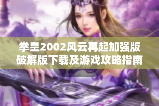 拳皇2002风云再起加强版破解版下载及游戏攻略指南