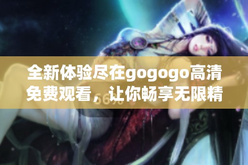 全新体验尽在gogogo高清免费观看，让你畅享无限精彩内容