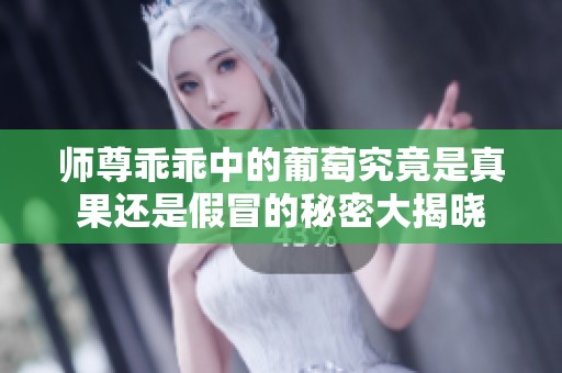 师尊乖乖中的葡萄究竟是真果还是假冒的秘密大揭晓