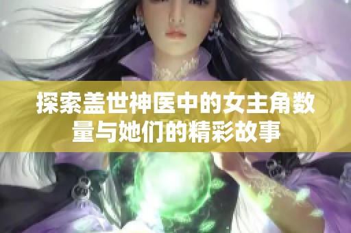 探索盖世神医中的女主角数量与她们的精彩故事