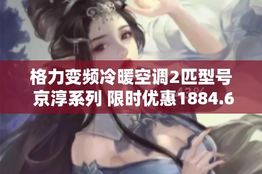 格力变频冷暖空调2匹型号 京淳系列 限时优惠1884.6元