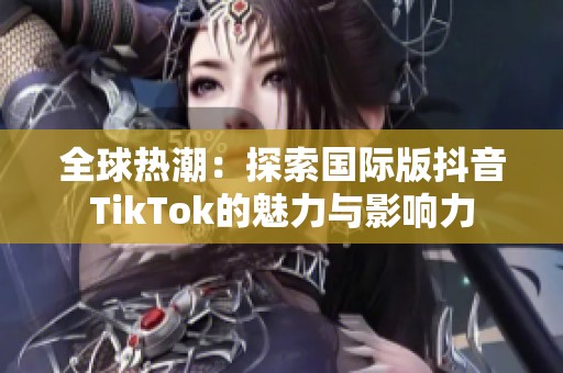 全球热潮：探索国际版抖音TikTok的魅力与影响力