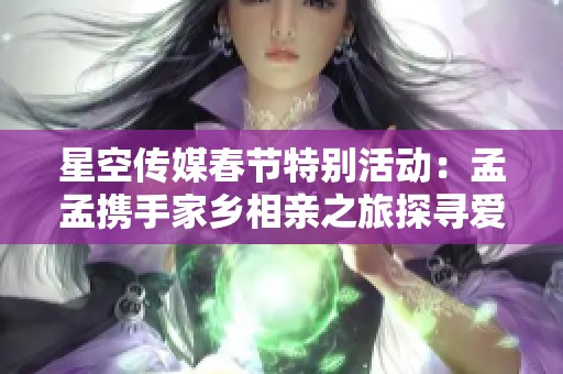 星空传媒春节特别活动：孟孟携手家乡相亲之旅探寻爱情