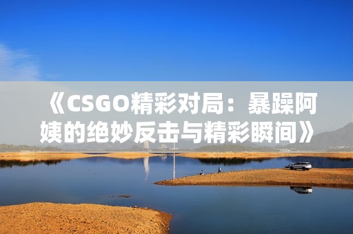 《CSGO精彩对局：暴躁阿姨的绝妙反击与精彩瞬间》