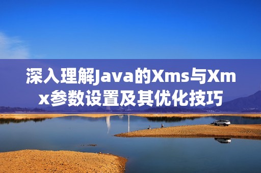 深入理解Java的Xms与Xmx参数设置及其优化技巧