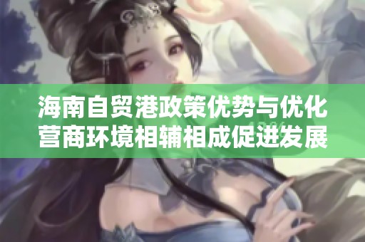 海南自贸港政策优势与优化营商环境相辅相成促进发展