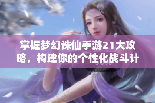 掌握梦幻诛仙手游21大攻略，构建你的个性化战斗计划