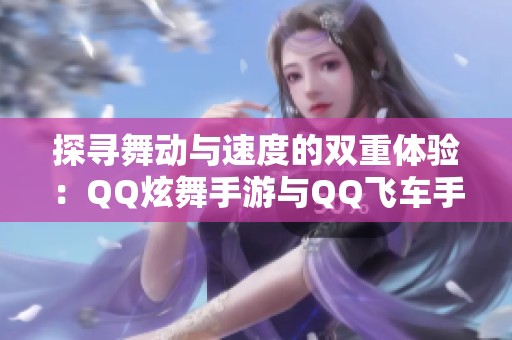 探寻舞动与速度的双重体验：QQ炫舞手游与QQ飞车手游推荐