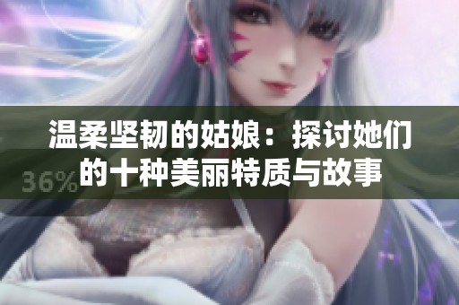 温柔坚韧的姑娘：探讨她们的十种美丽特质与故事