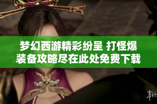 梦幻西游精彩纷呈 打怪爆装备攻略尽在此处免费下载