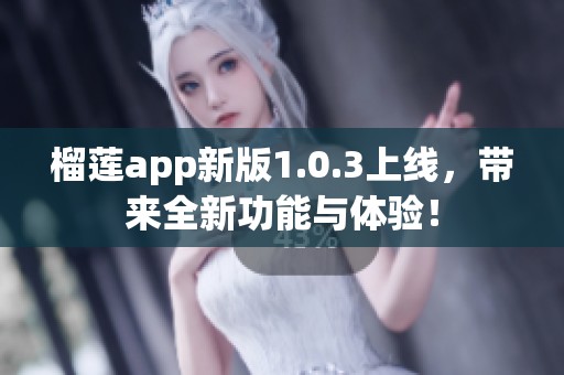 榴莲app新版1.0.3上线，带来全新功能与体验！