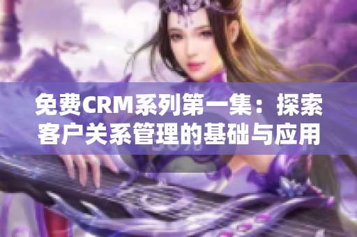 免费CRM系列第一集：探索客户关系管理的基础与应用