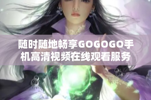 随时随地畅享GOGOGO手机高清视频在线观看服务