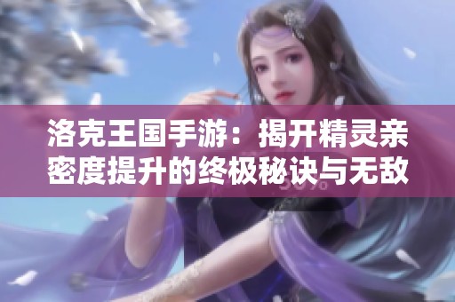 洛克王国手游：揭开精灵亲密度提升的终极秘诀与无敌羁绊技巧
