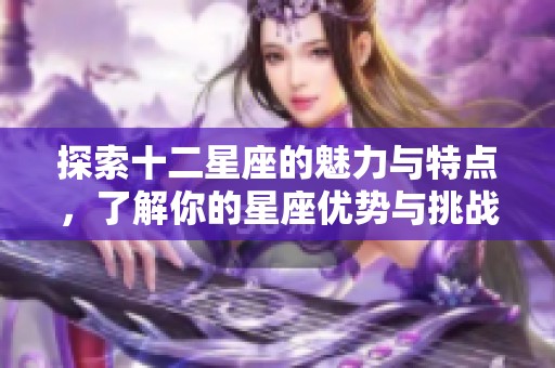 探索十二星座的魅力与特点，了解你的星座优势与挑战