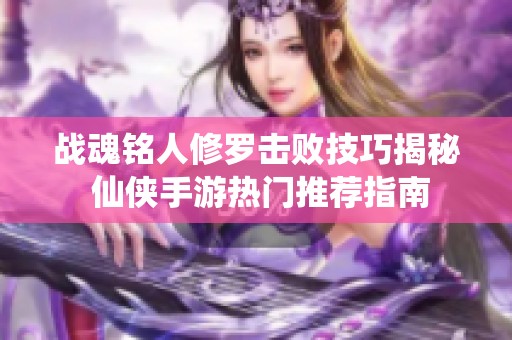 战魂铭人修罗击败技巧揭秘 仙侠手游热门推荐指南