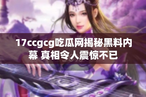 17ccgcg吃瓜网揭秘黑料内幕 真相令人震惊不已