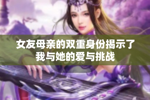 女友母亲的双重身份揭示了我与她的爱与挑战