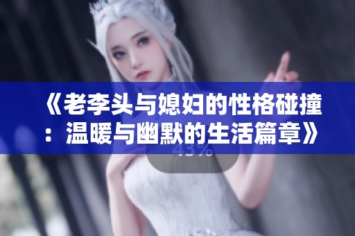 《老李头与媳妇的性格碰撞：温暖与幽默的生活篇章》