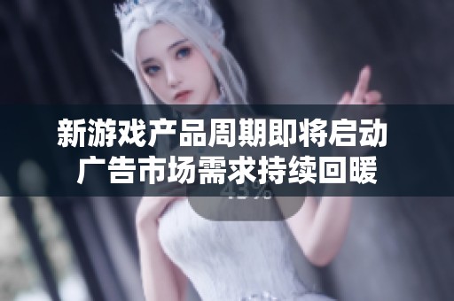 新游戏产品周期即将启动 广告市场需求持续回暖