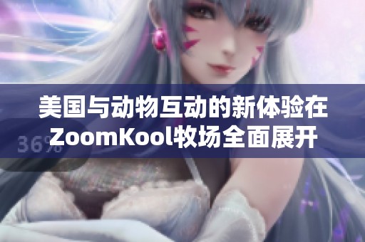 美国与动物互动的新体验在ZoomKool牧场全面展开