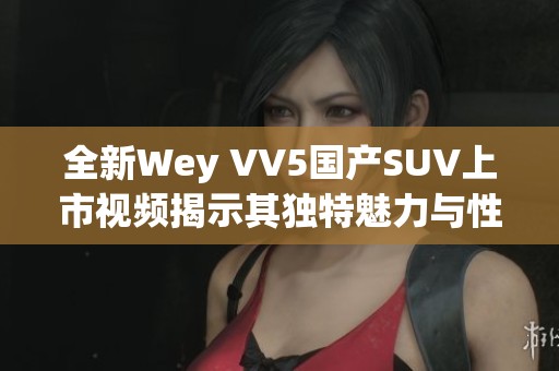 全新Wey VV5国产SUV上市视频揭示其独特魅力与性能特点