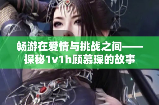 畅游在爱情与挑战之间——探秘1v1h顾慕琛的故事