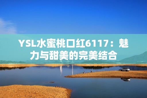 YSL水蜜桃口红6117：魅力与甜美的完美结合