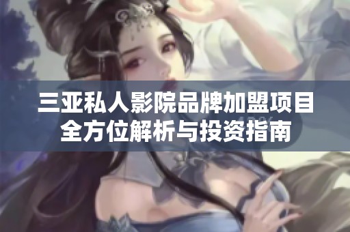 三亚私人影院品牌加盟项目全方位解析与投资指南