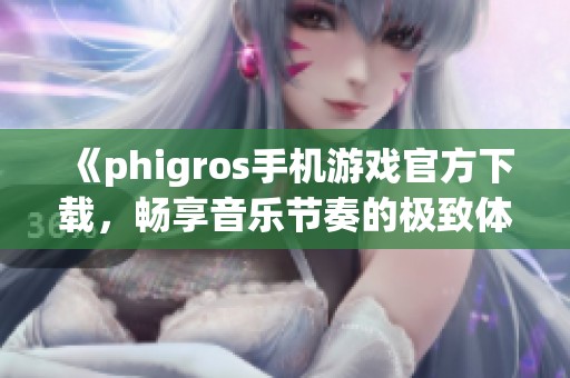 《phigros手机游戏官方下载，畅享音乐节奏的极致体验》