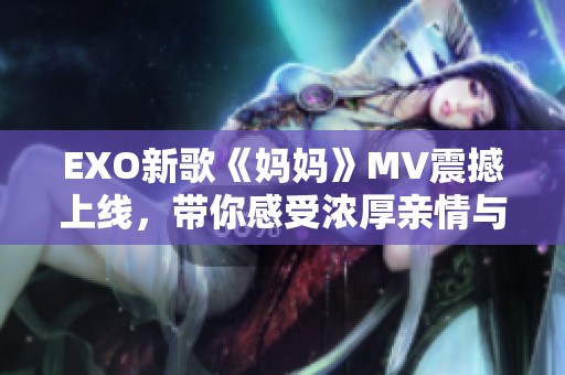 EXO新歌《妈妈》MV震撼上线，带你感受浓厚亲情与音乐魅力