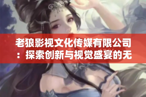 老狼影视文化传媒有限公司：探索创新与视觉盛宴的无限可能