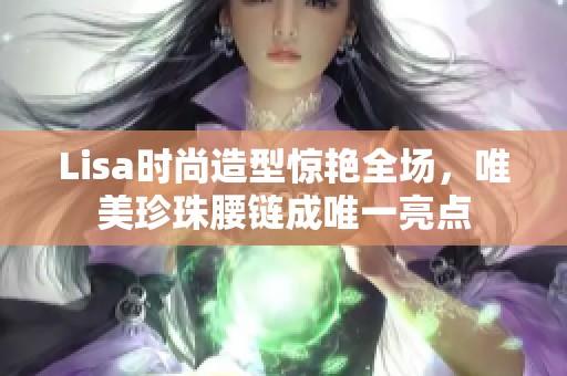 Lisa时尚造型惊艳全场，唯美珍珠腰链成唯一亮点