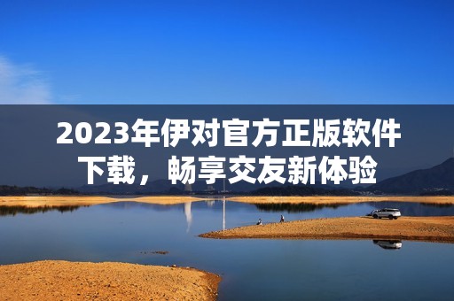 2023年伊对官方正版软件下载，畅享交友新体验