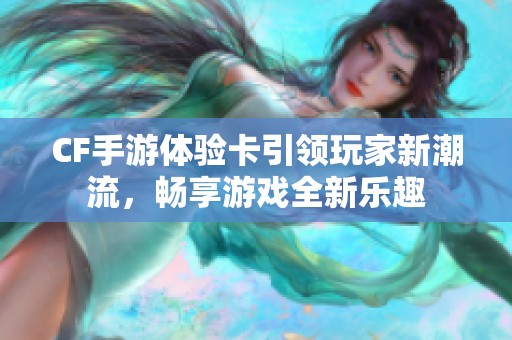 CF手游体验卡引领玩家新潮流，畅享游戏全新乐趣